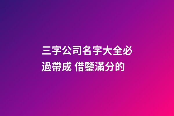 三字公司名字大全必過帶成 借鑒滿分的-第1張-公司起名-玄機派